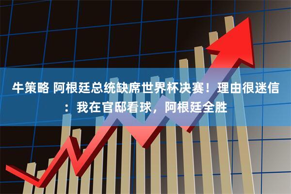 牛策略 阿根廷总统缺席世界杯决赛！理由很迷信：我在官邸看球，阿根廷全胜