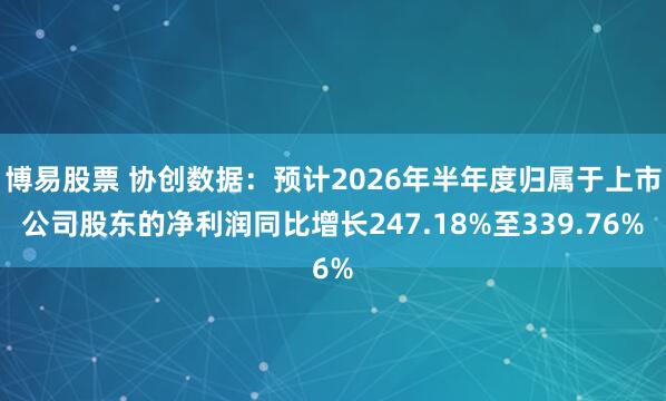 博易股票 协创数据:预计2026年半年度归属于上市公司股东的净利润同比增长247.18%至339.76%