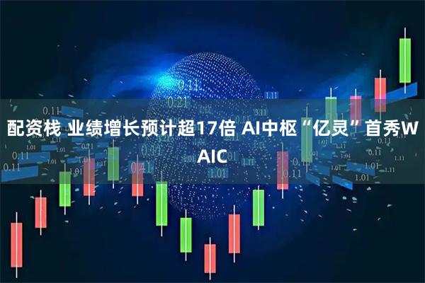 配资栈 业绩增长预计超17倍 AI中枢“亿灵”首秀WAIC