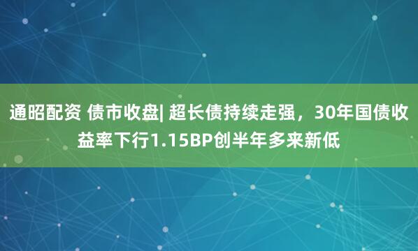 通昭配资 债市收盘| 超长债持续走强，30年国债收益率下行1.15BP创半年多来新低