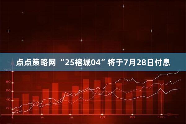 点点策略网 “25榕城04”将于7月28日付息
