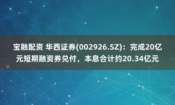 宝融配资 华西证券(002926.SZ)：完成20亿元短期融资券兑付，本息合计约20.34亿元