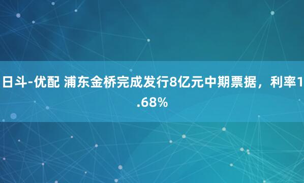 日斗-优配 浦东金桥完成发行8亿元中期票据，利率1.68%