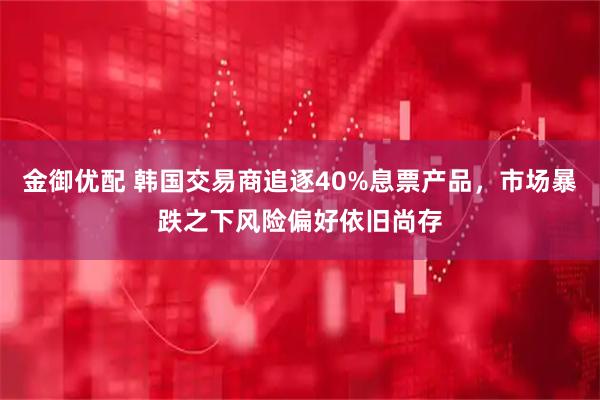 金御优配 韩国交易商追逐40%息票产品，市场暴跌之下风险偏好依旧尚存
