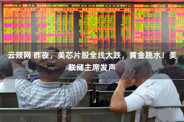 云燚网 昨夜，美芯片股全线大跌，黄金跳水！美联储主席发声