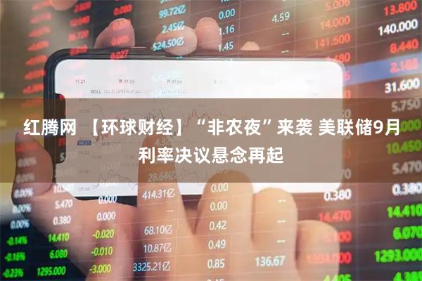 红腾网 【环球财经】“非农夜”来袭 美联储9月利率决议悬念再起