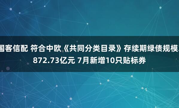 国客信配 符合中欧《共同分类目录》存续期绿债规模3872.73亿元 7月新增10只贴标券