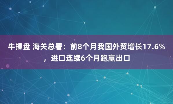牛操盘 海关总署：前8个月我国外贸增长17.6%，进口连续6个月跑赢出口
