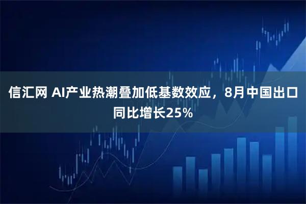 信汇网 AI产业热潮叠加低基数效应，8月中国出口同比增长25%